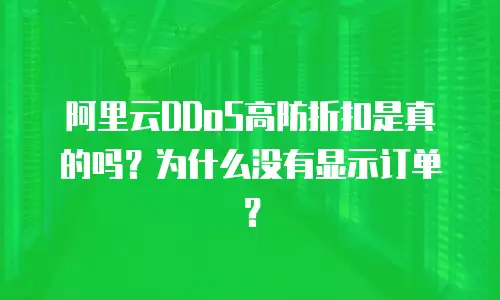 阿里云DDoS高防折扣是真的吗？为什么没有显示订单？