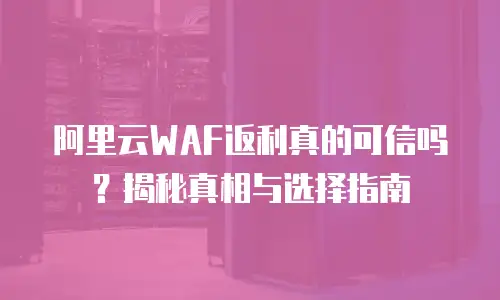 阿里云WAF返利真的可信吗？揭秘真相与选择指南