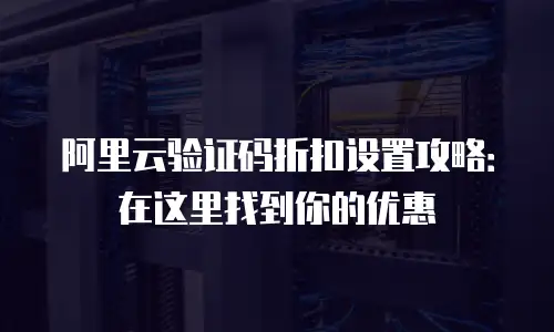 阿里云验证码折扣设置攻略：在这里找到你的优惠