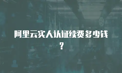 阿里云实人认证续费多少钱？