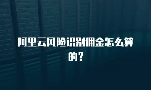 阿里云风险识别佣金怎么算的？
