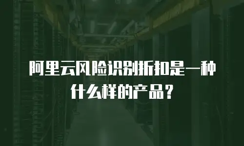 阿里云风险识别折扣是一种什么样的产品？