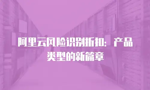 阿里云风险识别折扣：产品类型的新篇章