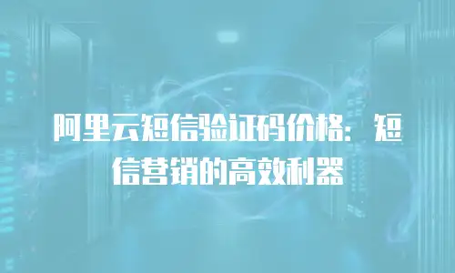 阿里云短信验证码价格：短信营销的高效利器