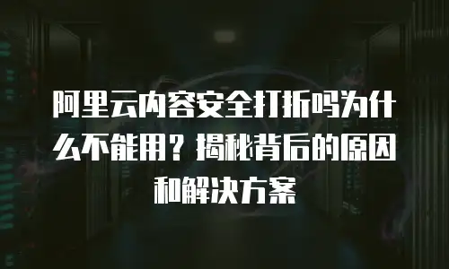 阿里云内容安全打折吗为什么不能用？揭秘背后的原因和解决方案
