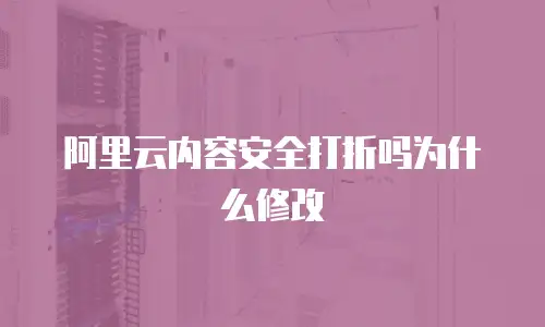 阿里云内容安全打折吗为什么修改