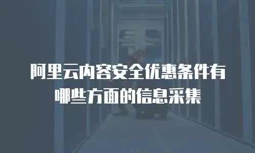 阿里云内容安全优惠条件有哪些方面的信息采集
