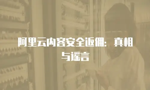 阿里云内容安全返佣：真相与谣言