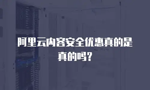 阿里云内容安全优惠真的是真的吗？