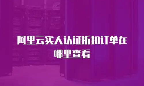 阿里云实人认证折扣订单在哪里查看