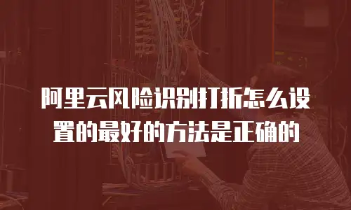 阿里云风险识别打折怎么设置的最好的方法是正确的