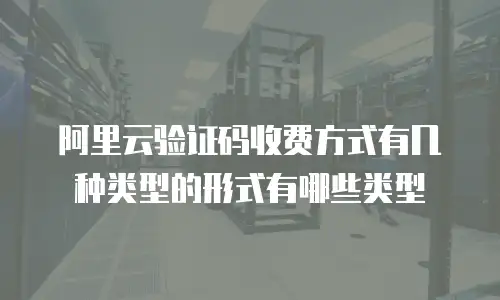 阿里云验证码收费方式有几种类型的形式有哪些类型