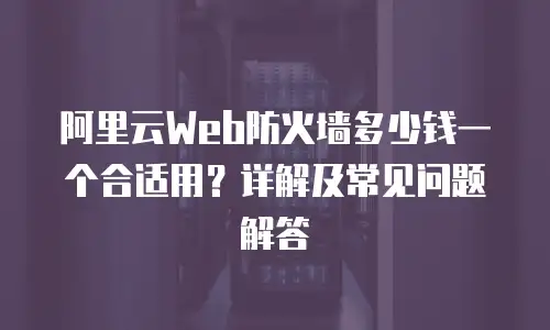 阿里云Web防火墙多少钱一个合适用？详解及常见问题解答
