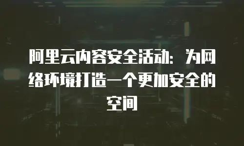 阿里云内容安全活动：为网络环境打造一个更加安全的空间