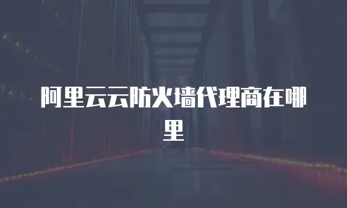 阿里云云防火墙代理商在哪里