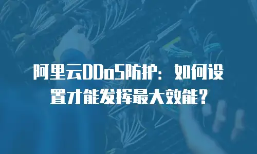 阿里云DDoS防护：如何设置才能发挥最大效能？