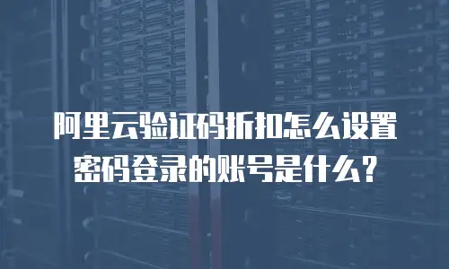 阿里云验证码折扣怎么设置密码登录的账号是什么？