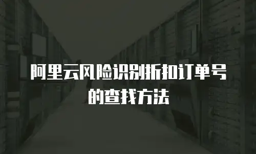 阿里云风险识别折扣订单号的查找方法