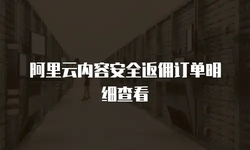 阿里云内容安全返佣订单明细查看