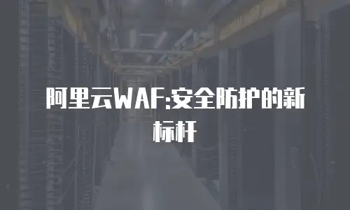 阿里云WAF:安全防护的新标杆