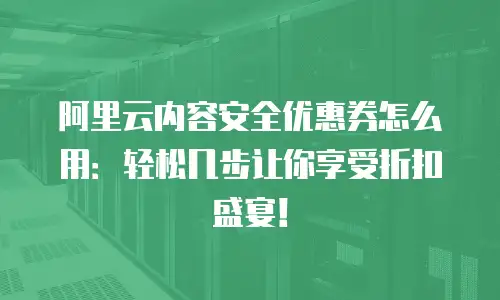 阿里云内容安全优惠券怎么用：轻松几步让你享受折扣盛宴！