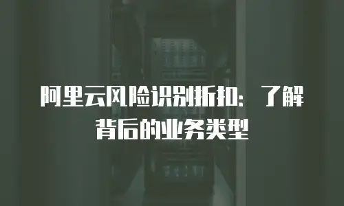 阿里云风险识别折扣：了解背后的业务类型