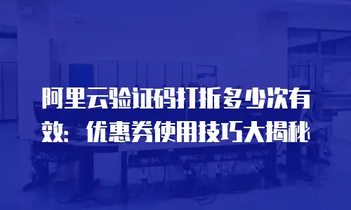 阿里云验证码打折多少次有效：优惠券使用技巧大揭秘