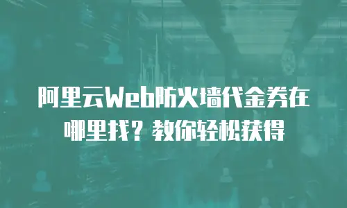 阿里云Web防火墙代金券在哪里找？教你轻松获得