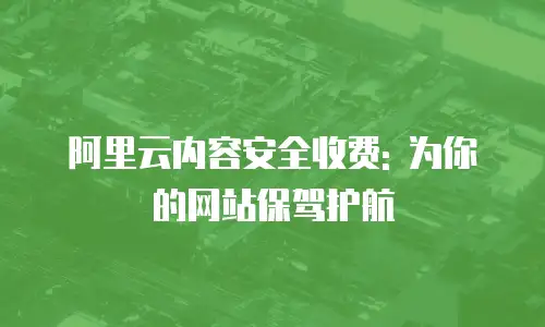 阿里云内容安全收费: 为你的网站保驾护航