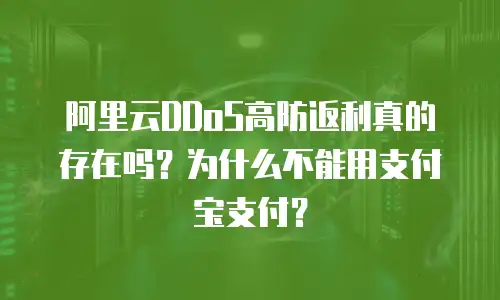 阿里云DDoS高防返利真的存在吗？为什么不能用支付宝支付？