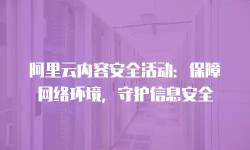 阿里云内容安全活动：保障网络环境，守护信息安全