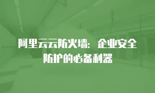 阿里云云防火墙：企业安全防护的必备利器
