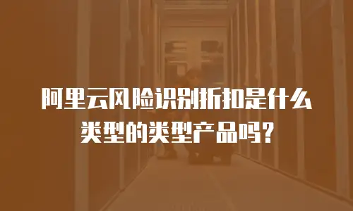 阿里云风险识别折扣是什么类型的类型产品吗？