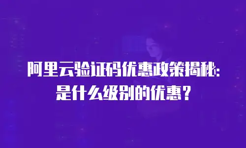 阿里云验证码优惠政策揭秘：是什么级别的优惠？