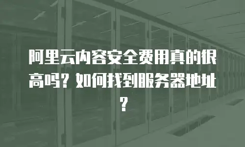 阿里云内容安全费用真的很高吗？如何找到服务器地址？