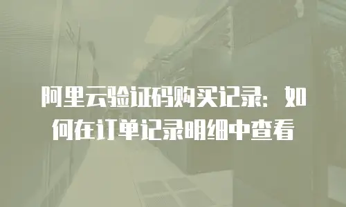 阿里云验证码购买记录：如何在订单记录明细中查看