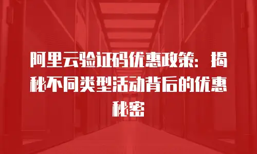 阿里云验证码优惠政策：揭秘不同类型活动背后的优惠秘密