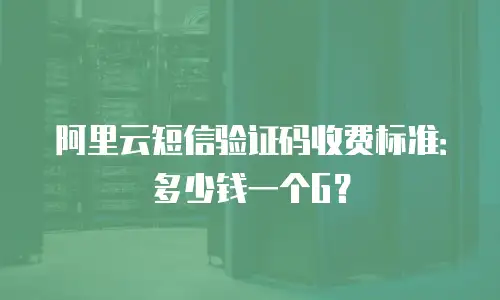 阿里云短信验证码收费标准：多少钱一个G？