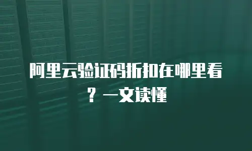 阿里云验证码折扣在哪里看？一文读懂