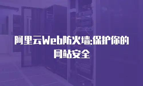阿里云Web防火墙:保护你的网站安全