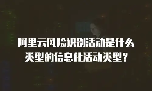 阿里云风险识别活动是什么类型的信息化活动类型？