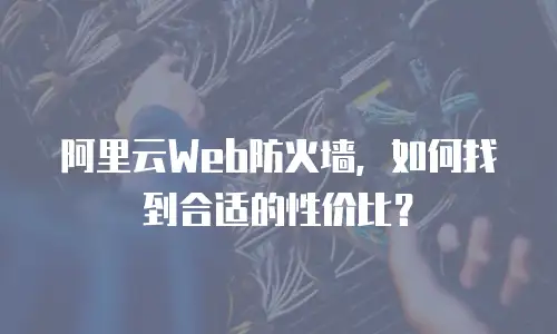 阿里云Web防火墙，如何找到合适的性价比？