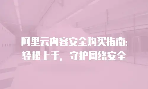阿里云内容安全购买指南：轻松上手，守护网络安全