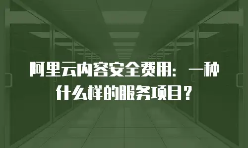阿里云内容安全费用：一种什么样的服务项目？