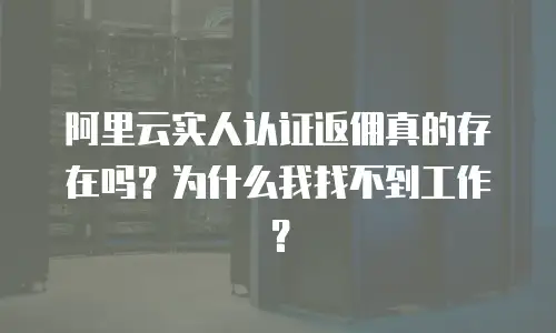 阿里云实人认证返佣真的存在吗？为什么我找不到工作？