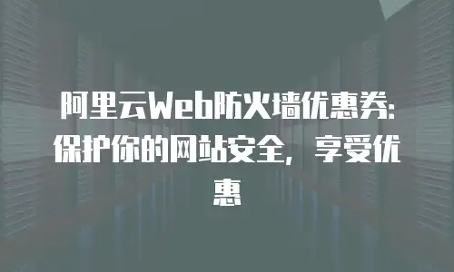 阿里云Web防火墙优惠券：保护你的网站安全，享受优惠
