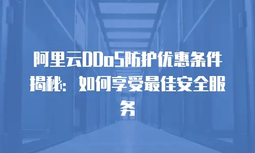 阿里云DDoS防护优惠条件揭秘：如何享受最佳安全服务
