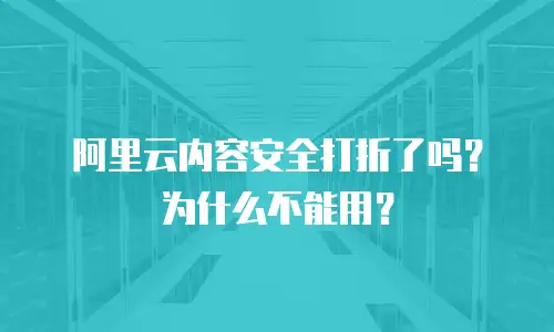 阿里云内容安全打折了吗？为什么不能用？