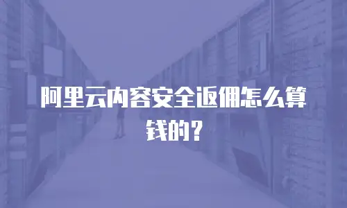 阿里云内容安全返佣怎么算钱的？