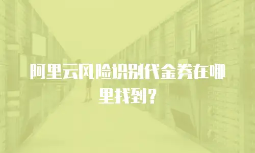 阿里云风险识别代金券在哪里找,阿里云风险识别代金券在哪里找到
